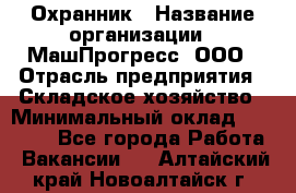 Охранник › Название организации ­ МашПрогресс, ООО › Отрасль предприятия ­ Складское хозяйство › Минимальный оклад ­ 20 000 - Все города Работа » Вакансии   . Алтайский край,Новоалтайск г.